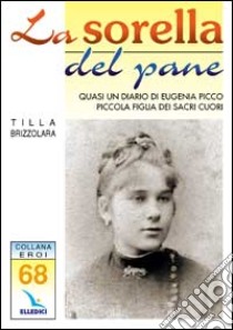 La sorella del pane. Quasi un diario di Eugenia Picco, piccola figlia dei Sacri Cuori libro di Brizzolara Tilla