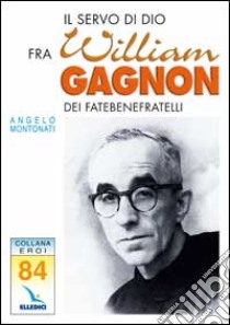 Il Servo di Dio Fra William Gagnon. Dei fatebenefratelli libro di Montonati Angelo