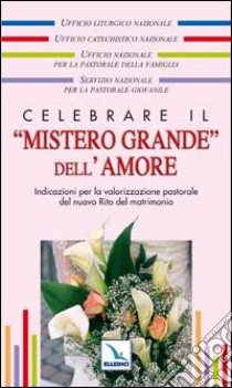 Celebrare il «mistero grande» dell'amore. Indicazioni per la valorizzazione pastorale del nuovo rito del matrimonio libro