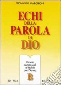 Echi della parola di Dio. Omelie domenicali e festive per l'anno B libro di Marchioni Giovanni