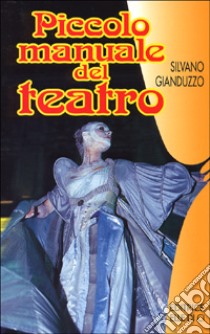 Piccolo manuale del teatro. Per chi vuol recitare e chi fa recitare libro di Gianduzzo Silvano