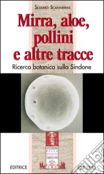 Mirra, aloe, pollini e altre tracce. Ricerca botanica sulla Sindone libro di Scannerini Silvano