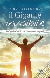 Il gigante invisibile. Lo Spirito Santo raccontato ai ragazzi libro di Pellegrino Pino