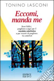 Eccomi, manda me. Brani biblici, preghiere e segni per il mandato catechistico e per incontri di preghiera tra catechisti libro di Lasconi Tonino