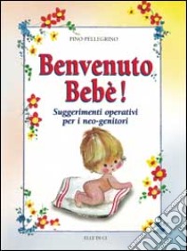 Benvenuto bebè. Suggerimenti operativi per i neo-genitori libro di Pellegrino Pino