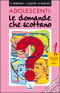 Adolescenti: le domande che scottano. Vol. 1: Tra casa, scuola e amici libro di Boscato Graziella; Giordano E.; Lasconi Tonino