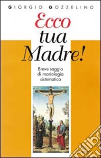 Ecco tua madre! Breve saggio di mariologia sistematica libro di Gozzelino Giorgio M.