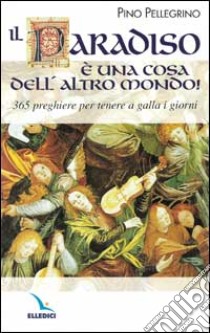 Il paradiso una cosa dell'altro mondo! 365 preghiere per tenere a galla i giorni libro di Pellegrino Pino