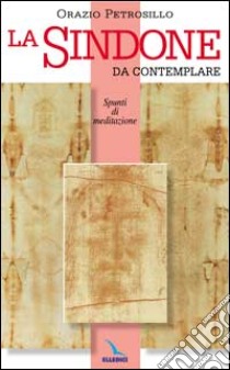 La Sindone da contemplare. Spunti di meditazione libro di Petrosillo Orazio