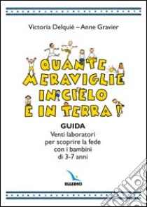 Quante meraviglie in cielo e in terra. Venti laboratori per scoprire la fede con i bambini di 3-7 anni. Guida libro di Delquié Victoria - Gravier Anne