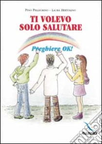 Ti volevo solo salutare. Preghiere ok! libro di Pellegrino Pino; Bertolino Laura