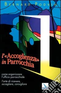 L'accoglienza in parrocchia. Come organizzare l'ufficio parrocchiale. L'arte di ricevere, accogliere, consigliare libro di Podvin Bernard