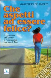 Che aspetti ad essere felice? Il cammino dell'uomo e l'irresistibile fascino di Dio libro di Andrés Marcelino de