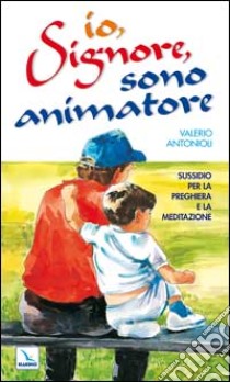 Io, Signore, sono animatore. Sussidio per la preghiera e la meditazione libro di Antonioli Valerio