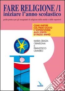 Fare religione. Guida pratica per gli insegnanti di religione delle medie e delle superiori. Vol. 1: Iniziare l'Anno scolastico... libro di Ciravegna M. Grazia; Cravero Francesco