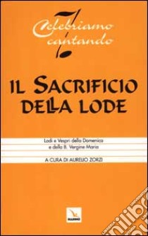 Il sacrificio della lode. Lodi e vespri della domenica e della B. Vergine Maria. Libretto per l'assemblea libro di Zorzi A. (cur.)