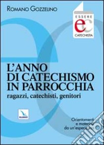 L'anno di catechismo in parrocchia. Ragazzi, catechisti, genitori. Orientamenti e materiali da un'esperienza. libro di Gozzelino Romano