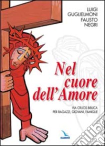 Nel cuore dell'amore. Via crucis biblica per ragazzi, giovani, famiglie libro di Guglielmoni Luigi - Negri Fausto