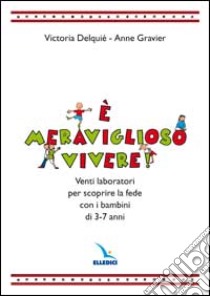 E meraviglioso vivere! Venti laboratori per scoprire la fede con i bambini di 3-7 anni libro di Delquié Victoria - Gravier Anne