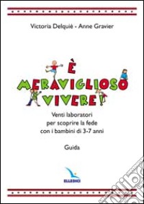 E meraviglioso vivere! Venti laboratori per scoprire la fede con i bambini di 3-7 anni. Guida libro di Delquié Victoria - Gravier Anne