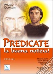 Predicate la buona notizia! Meditazioni sulla Bibbia dei giorni festivi per sacerdoti e laici. Ciclo C libro di Comastri Angelo