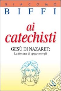 Ai catechisti. Gesù di Nazaret: la fortuna di appartenergli libro di Biffi Giacomo