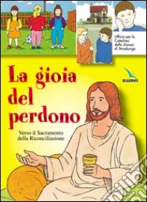 La gioia del perdono. Verso il sacramento della riconciliazione. Testo. Libro per il fanciullo libro di Ufficio per la catechesi Diocesi di Strasburgo (cur.)