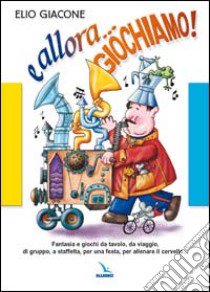 E allora... giochiamo!. Fantasia e giochi da tavolo, da viaggio, di gruppo, a staffetta, per una festa, per allenare il cervello... libro di Giacone Elio