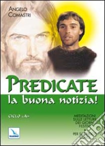 Predicate la buona notizia! Meditazioni sulle letture dei giorni festivi per sacerdoti e laici. Ciclo A libro di Comastri Angelo