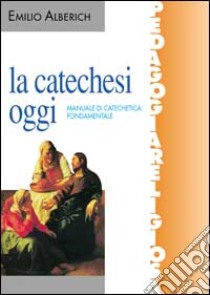 La catechesi oggi. Manuale di catechetica fondamentale libro di Alberich Emilio