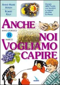 Anno Liturgico B: Marco. Liturgia della parola con bambini e ragazzi durante la Messa. Anche noi vogliamo capire libro di Aitken Anne-Marie; Kelly Robert