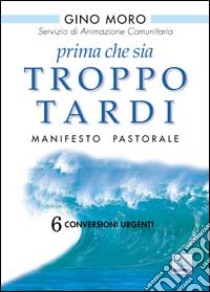 Prima che sia troppo tardi. Manifesto pastorale. 6 conversioni urgenti libro di Moro Gino