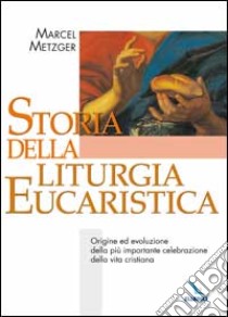 Storia della liturgia eucaristica. Origine ed evoluzione della più importante celebrazione della vita cristiana libro di Metzger Marcel