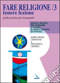 Fare religione. Guida pratica per gli insegnanti di religione delle medie e delle superiori. Vol. 3: Tenere lezione. Spunti e appunti per condurre le lezioni in modo creativo ed efficace libro di Ciravegna M. Grazia; Cravero Francesco