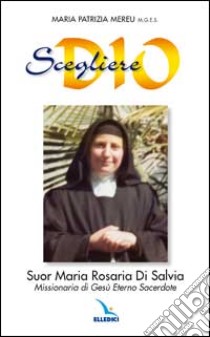 Scegliere Dio. Suor Maria Rosaria Di Salvia. Missionaria di Gesù Eterno Sacerdote libro di Mereu M. Patrizia