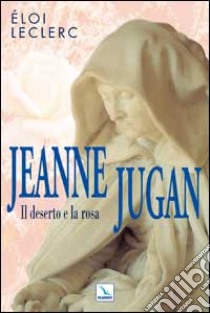 Jeanne Jugan. Il deserto e la rosa libro di Leclerc Éloi; Centro evangelizzazione e catechesi «don Bosco» (cur.)