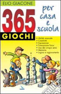 365 giochi per casa e scuola. Abilità manuale, creatività, espressione, formazione fisica, cinque sensi, memoria e logica libro di Giacone Elio