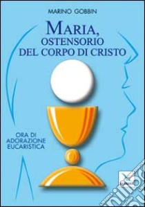 Maria, ostensorio del corpo di Cristo. Ora di adorazione eucaristica libro di Gobbin Marino