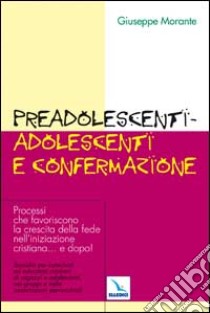 Preadolescenti-adolescenti e confermazione. Processi che favoriscono la crescita della fede nell'iniziazione cristiana... e dopo! libro di Morante Giuseppe