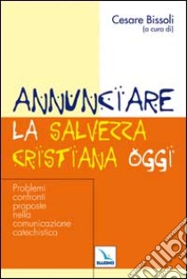 Annunciare la salvezza cristiana oggi. Problemi, confronti, proposte nella comunicazione catechistica libro di Bissoli C. (cur.)