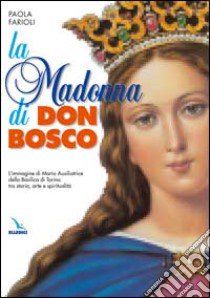 La Madonna di Don Bosco. L'immagine di Maria Ausiliatrice della Basilica di Torino tra storia, arte e spiritualità libro di Farioli Paola