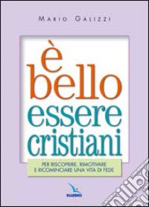 E bello essere cristiani. Per riscoprire, rimotivare e ricominciare una vita di fede libro di Galizzi Mario