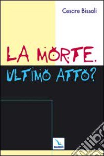 La morte. Ultimo atto? Come comunicare la fede cristiana nelle «ultime realtà». Problemi, confronti, proposte libro di Bissoli C. (cur.)