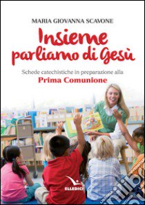 Insieme parliamo di Gesù. Schede catechistiche in preparazione alla prima comunione libro di Scavone M. Giovanna