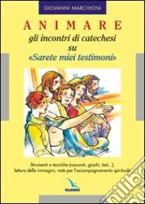 Animare gli incontri di catechesi su «Sarete miei testimoni». Strumenti e tecniche (racconti, giochi, test....), lettura delle immagini, note per l'accompagnamento libro di Marchioni Giovanni