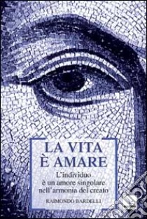 La vita è amare. L'individuo è un amore singolare nell'armonia del creato libro di Bardelli Raimondo