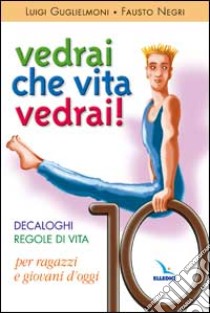 Vedrai che vita, vedrai! Decaloghi. Regole di vita per ragazzi e giovani d'oggi libro di Guglielmoni Luigi; Negri Fausto