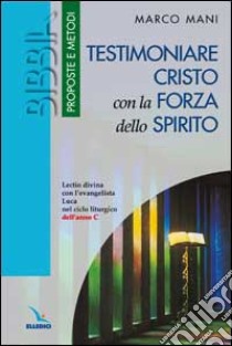 Testimoniare Cristo con la forza dello Spirito. Lectio divina con l'evangelista Luca nel ciclo liturgico dell'anno «C» libro di Mani Marco