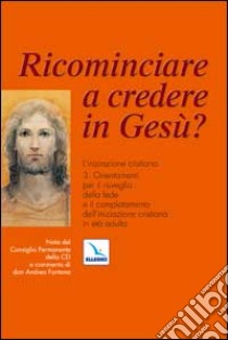 Ricominciare a credere in Gesù? L'iniziazione cristiana. Vol. 3: Orientamenti per il risveglio della fede e il completamento dell'iniziazione cristiana in età adulta libro di CEI. Consiglio episcopale permanente (cur.)