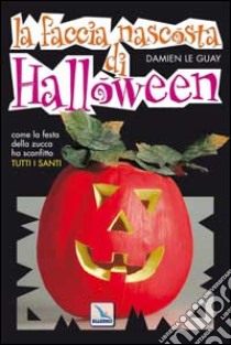 La faccia nascosta di Halloween. Come la festa della zucca ha sostituito tutti i santi libro di Le Guay Damien; Centro evangelizzazione e catechesi «don Bosco» (cur.)